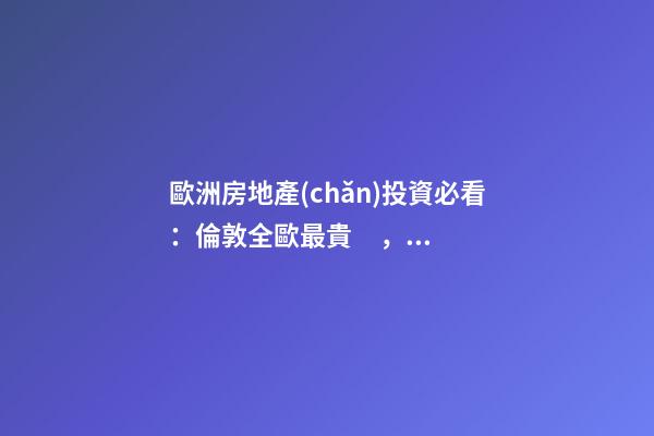 歐洲房地產(chǎn)投資必看：倫敦全歐最貴，德國漲幅最快